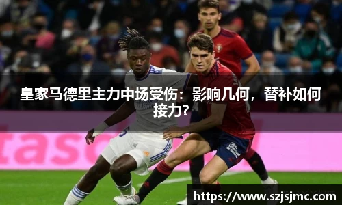 皇家马德里主力中场受伤：影响几何，替补如何接力？