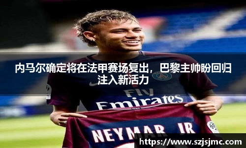 内马尔确定将在法甲赛场复出，巴黎主帅盼回归注入新活力