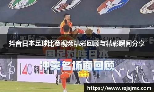 抖音日本足球比赛视频精彩回顾与精彩瞬间分享