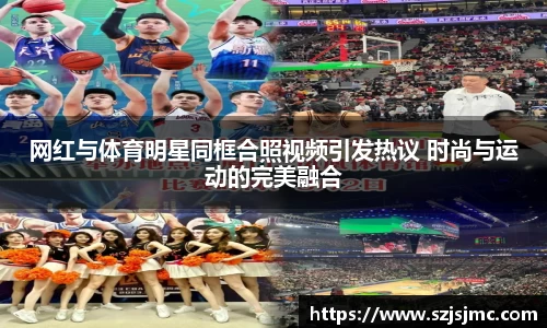网红与体育明星同框合照视频引发热议 时尚与运动的完美融合