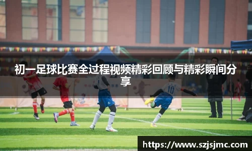 初一足球比赛全过程视频精彩回顾与精彩瞬间分享