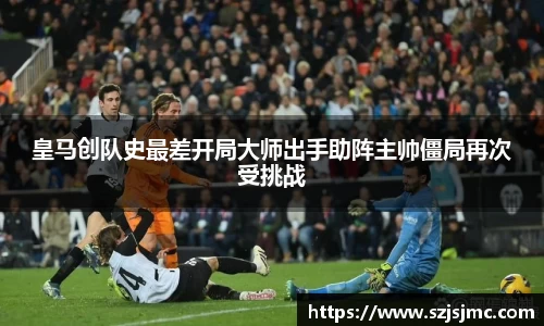 皇马创队史最差开局大师出手助阵主帅僵局再次受挑战