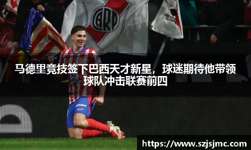 马德里竞技签下巴西天才新星，球迷期待他带领球队冲击联赛前四