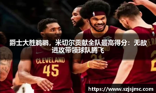 爵士大胜鹈鹕，米切尔贡献全队最高得分：无敌进攻带领球队腾飞