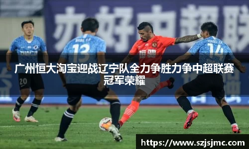 广州恒大淘宝迎战辽宁队全力争胜力争中超联赛冠军荣耀