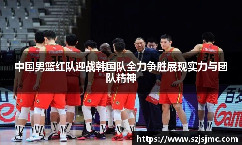 中国男篮红队迎战韩国队全力争胜展现实力与团队精神