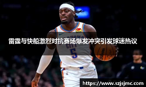 雷霆与快船激烈对抗赛场爆发冲突引发球迷热议