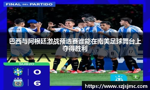 巴西与阿根廷激战预选赛谁能在南美足球舞台上夺得胜利