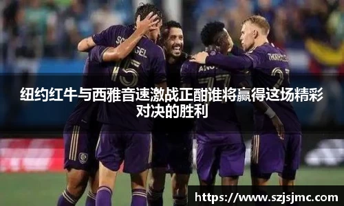纽约红牛与西雅音速激战正酣谁将赢得这场精彩对决的胜利