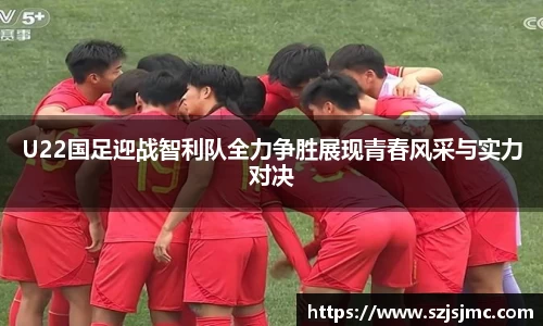 U22国足迎战智利队全力争胜展现青春风采与实力对决
