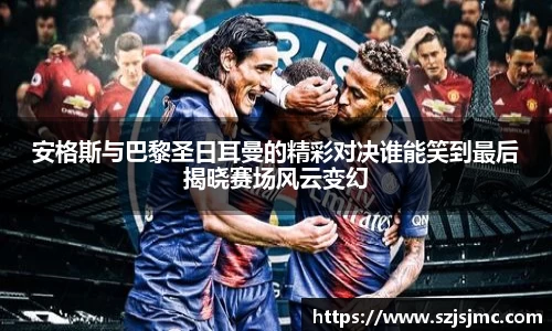 安格斯与巴黎圣日耳曼的精彩对决谁能笑到最后揭晓赛场风云变幻