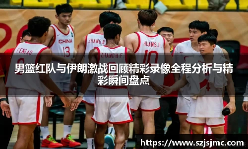 男篮红队与伊朗激战回顾精彩录像全程分析与精彩瞬间盘点