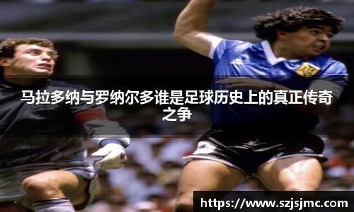 马拉多纳与罗纳尔多谁是足球历史上的真正传奇之争