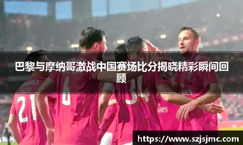 巴黎与摩纳哥激战中国赛场比分揭晓精彩瞬间回顾