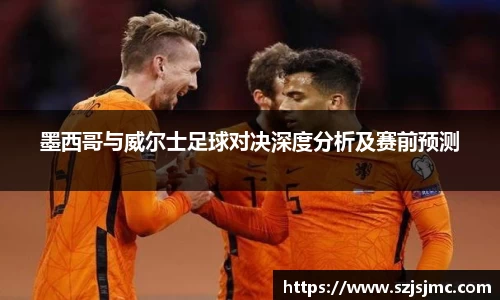 墨西哥与威尔士足球对决深度分析及赛前预测