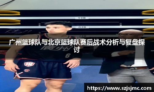 广州篮球队与北京篮球队赛后战术分析与复盘探讨