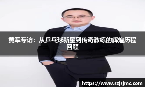 黄军专访：从乒乓球新星到传奇教练的辉煌历程回顾