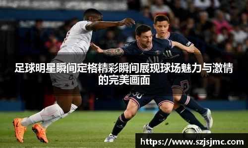 足球明星瞬间定格精彩瞬间展现球场魅力与激情的完美画面