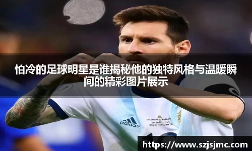 怕冷的足球明星是谁揭秘他的独特风格与温暖瞬间的精彩图片展示