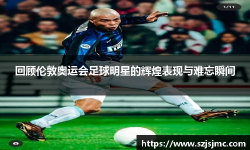 回顾伦敦奥运会足球明星的辉煌表现与难忘瞬间