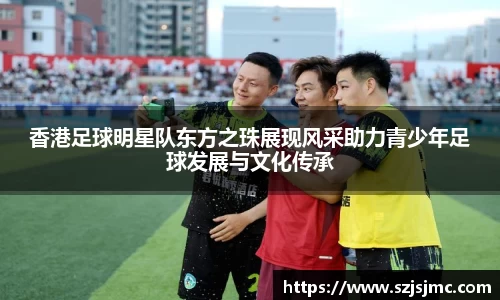 香港足球明星队东方之珠展现风采助力青少年足球发展与文化传承