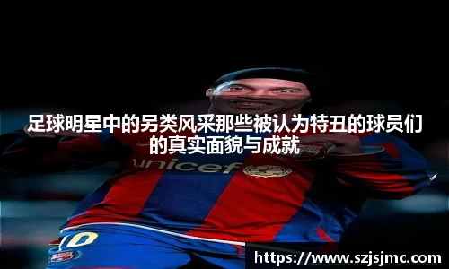 足球明星中的另类风采那些被认为特丑的球员们的真实面貌与成就
